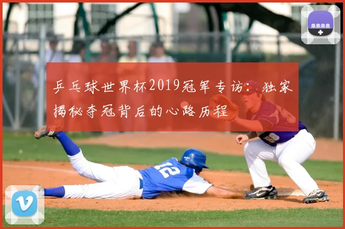 乒乓球世界杯2019冠军专访：独家揭秘夺冠背后的心路历程