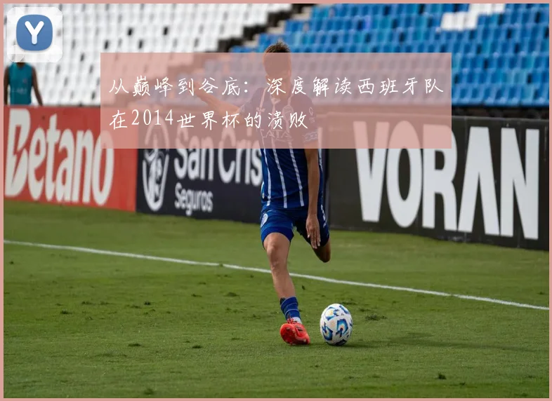 从巅峰到谷底:深度解读西班牙队在2014世界杯的溃败