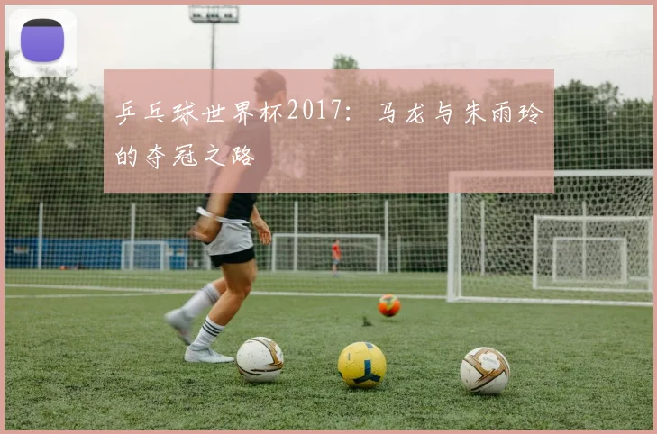乒乓球世界杯2017:马龙与朱雨玲的夺冠之路
