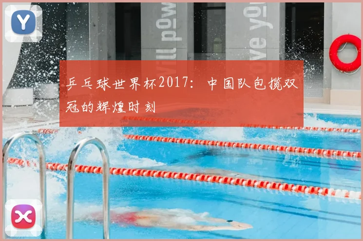 乒乓球世界杯2017:中国队包揽双冠的辉煌时刻