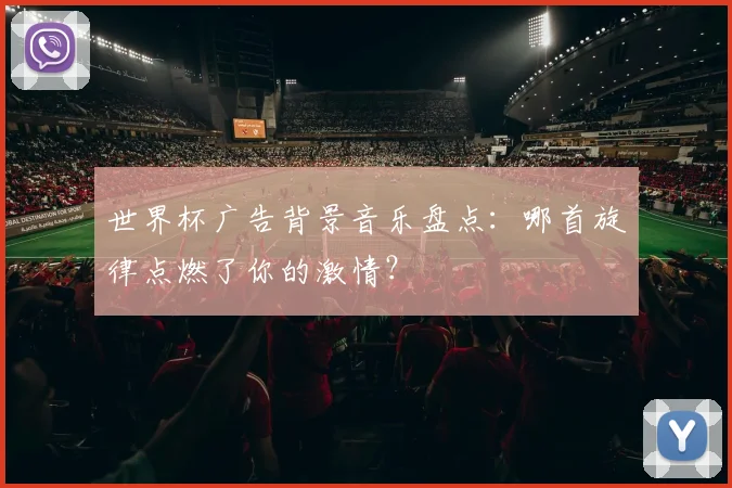 世界杯广告背景音乐盘点：哪首旋律点燃了你的激情？