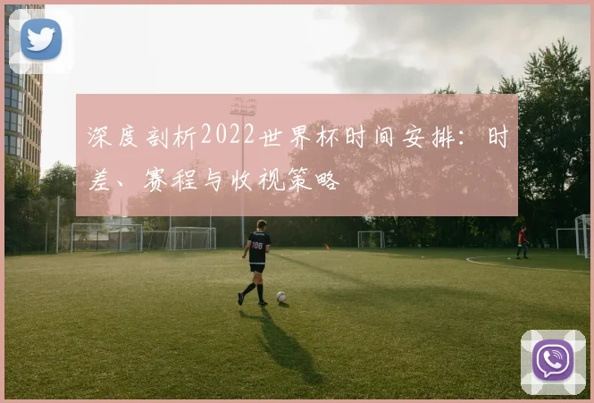 深度剖析2022世界杯时间安排：时差、赛程与收视策略